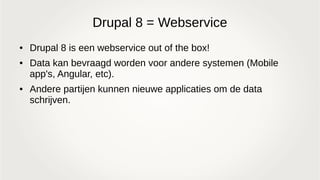 Drupal 8 = Webservice
● Drupal 8 is een webservice out of the box!
● Data kan bevraagd worden voor andere systemen (Mobile
app's, Angular, etc).
● Andere partijen kunnen nieuwe applicaties om de data
schrijven.
 