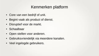 Kenmerken platform
● Core van een bedrijf of unit.
● Begint vaak als product of dienst.
● Disruptief voor de markt.
● Schaalbaar
● Open stellen voor anderen.
● Gebruiksvriendelijk via meerdere kanalen.
● Veel ingelogde gebruikers.
 