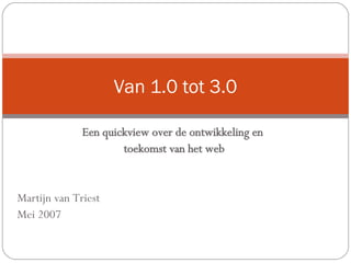 Een quickview over de ontwikkeling en  toekomst van het web Martijn van Triest Mei 2007 Van 1.0 tot 3.0 