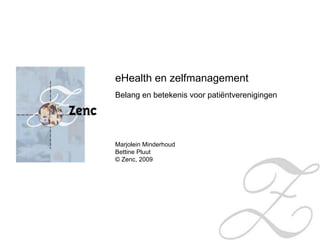 eHealth en zelfmanagement Belang en betekenis voor patiëntverenigingen Marjolein Minderhoud Bettine Pluut © Zenc, 2009  