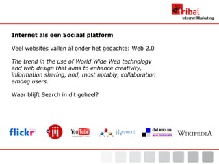 Internet als een Sociaal platform Veel websites vallen al onder het gedachte: Web 2.0 The trend in the use of World Wide Web technology  and web design that aims to enhance creativity,  information sharing, and, most notably, collaboration  among users. Waar blijft Search in dit geheel? 