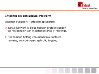 Internet als een Sociaal Platform Internet evolueert – Effecten op Search: >   Social Network & blogs hebben grote invloeden    op het behalen van inkomende links > rankings. >   Toenemend belang van menselijke factoren:    reviews, waarderingen, gebruik, tagging. 