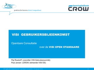 VISI GEBRUIKERSBIJEENKOMST
Openbare Consultatie
over de VISI OPEN STANDAARD
Flip Rosdorff (voorzitter VISI-Gebruikerscomité)
Paul Jansen (CROW; beheerder VISI OS)
 