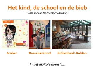 Het kind, de school en de bieb
        Door Reinoud Jager / Jager-educatief




Amber    Ranninkschool             Bibliotheek Delden


         In het digitale domein…
 