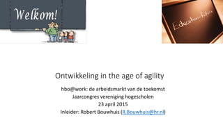 Ontwikkeling in the age of agility
hbo@work: de arbeidsmarkt van de toekomst
Jaarcongres vereniging hogescholen
23 april 2015
Inleider: Robert Bouwhuis (R.Bouwhuis@hr.nl)
 