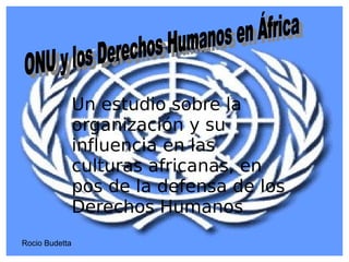 Un estudio sobre la organización y su influencia en las culturas africanas, en pos de la defensa de los Derechos Humanos Rocio Budetta ONU y los Derechos Humanos en África 