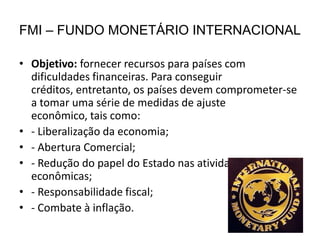 CRÍTICAS AS MEDIDAS DO FMI- As medidas aumentam o endividamento externo dos países;- Ignora as particularidades econômicas, sociais e políticas de cada país;- As propostas do FMI atendem mais aos interesses dos países imperialistas.Obs: o Banco Mundial segue praticamente as mesmas diretrizes do FMI.