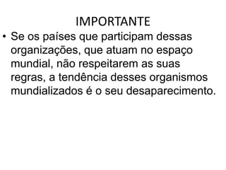 IMPORTANTESe os países que participam dessas organizações, que atuam no espaço mundial, não respeitarem as suas regras, a tendência desses organismos mundializados é o seu desaparecimento.