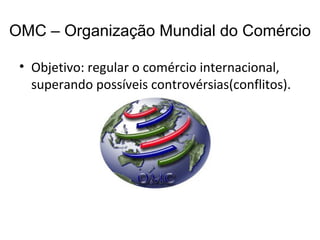 OMC – Organização Mundial do Comércio Objetivo: regular o comércio internacional, superando possíveis controvérsias(conflitos). 