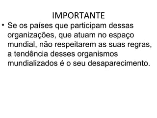 IMPORTANTE Se os países que participam dessas organizações, que atuam no espaço mundial, não respeitarem as suas regras, a tendência desses organismos mundializados é o seu desaparecimento. 