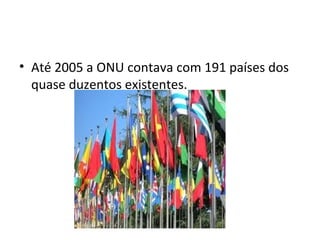 Até 2005 a ONU contava com 191 países dos quase duzentos existentes. 