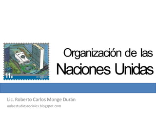 Organización de las
Naciones Unidas
Lic. Roberto Carlos Monge Durán
aulaestudiossociales.blogspot.com
 