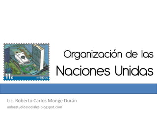 Organización de las
                             Naciones Unidas
Lic. Roberto Carlos Monge Durán
aulaestudiossociales.blogspot.com
 