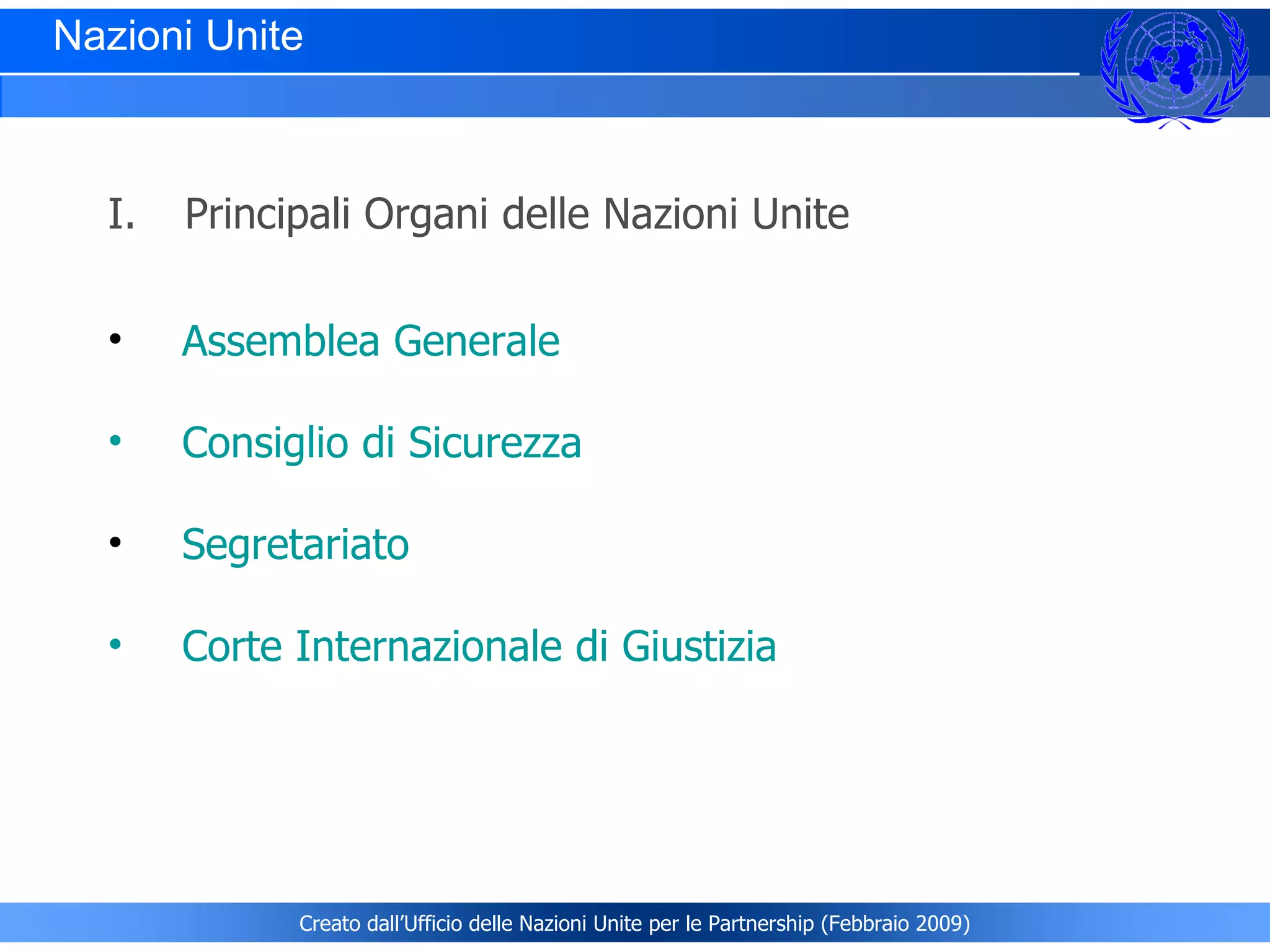 Principali Organi delle Nazioni Unite Assemblea Generale    Consiglio di Sicurezza Segretariato    Corte Internazionale di Giustizia Nazioni Unite  Creato dall’Ufficio delle Nazioni Unite per le Partnership (Febbraio 2009) 
