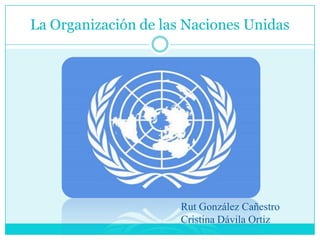 La Organización de las Naciones Unidas




                      Rut González Cañestro
                      Cristina Dávila Ortiz
 