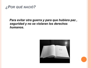 ¿POR QUÉ NACIÓ?


  Para evitar otra guerra y para que hubiera paz ,
  seguridad y no se violaran los derechos
  humanos.
 