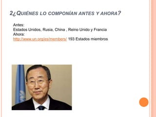 2¿QUIÉNES LO COMPONÍAN ANTES Y AHORA?
 Antes:
 Estados Unidos, Rusia, China , Reino Unido y Francia
 Ahora:
 http://www.un.org/es/members/ 193 Estados miembros
 