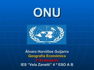 ONU

  Álvaro Hornillos Guijarro
    Geografía Económica
        2ª Evaluación
IES “Vela Zanetti” 4 º ESO A B
 