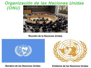 Organización de las Naciones Unidas
 (ONU)




                   Reunión de la Naciones Unidas




Bandera de las Naciones Unidas         Emblema de las Naciones Unidas
 