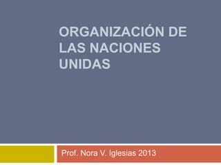 ORGANIZACIÓN DE
LAS NACIONES
UNIDAS
Prof. Nora V. Iglesias 2013
 