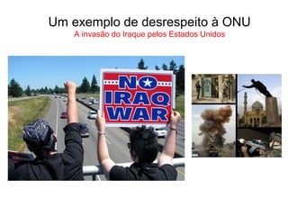 Um exemplo de desrespeito à ONU
A invasão do Iraque pelos Estados Unidos
 