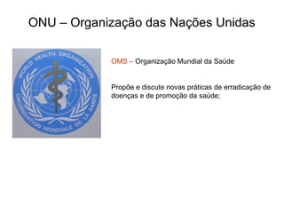 ONU – Organização das Nações Unidas
OMS – Organização Mundial da Saúde
Propõe e discute novas práticas de erradicação de
doenças e de promoção da saúde;
 