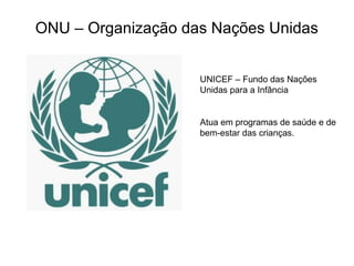 ONU – Organização das Nações Unidas
UNICEF – Fundo das Nações
Unidas para a Infância
Atua em programas de saúde e de
bem-estar das crianças.
 