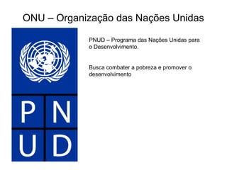 ONU – Organização das Nações Unidas
PNUD – Programa das Nações Unidas para
o Desenvolvimento.
Busca combater a pobreza e promover o
desenvolvimento
 