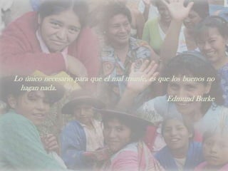 Lo único necesario para que el mal triunfe, es que los buenos no
hagan nada.
Edmund Burke
 