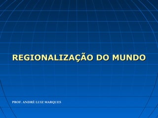 REGIONALIZAÇÃO DO MUNDOREGIONALIZAÇÃO DO MUNDO
PROF. ANDRÉ LUIZ MARQUES
 