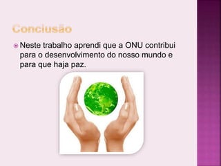  Neste trabalho aprendi que a ONU contribui
para o desenvolvimento do nosso mundo e
para que haja paz.
 