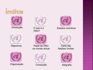 Introdução
Objectivos
O que é a
ONU?
Carta das
Nações Unidas
Estados membros
Papel da ONU
no mundo actual
Organização Conclusão Netgrafia
 