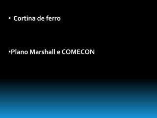 • Cortina de ferro 
•Plano Marshall e COMECON 
 