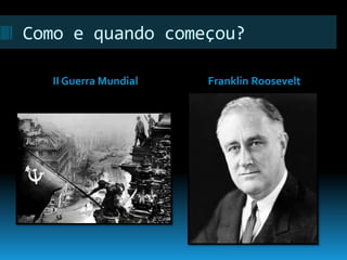Como e quando começou? 
II Guerra Mundial Franklin Roosevelt 
 