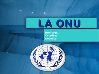 LA ONULA ONU
Nombre:.
Cátedra:
Docente:
 