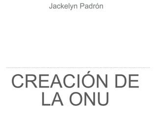 CREACIÓN DE
LA ONU
Jackelyn Padrón
 