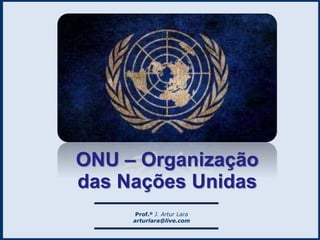 Prof.º J. Artur Lara
arturlara@live.com
ONU – Organização
das Nações Unidas
 