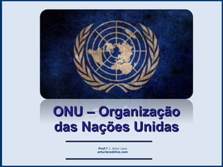 Prof.º J. Artur Lara
arturlara@live.com
ONU – OrganizaçãoONU – Organização
das Nações Unidasdas Nações Unidas
 