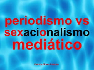 Patricia Flores Palacios
periodismo vs
sexacionalismo
mediático
 