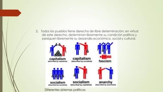 2. Todos los pueblos tiene derecho de libre determinación; en virtud
de este derecho, determinan libremente su condición política y
persiguen libremente su desarrollo económico, social y cultural.
Diferentes sistemas políticos
 