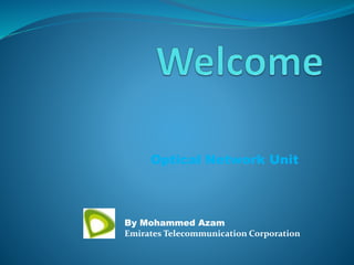 Optical Network Unit
By Mohammed Azam
Emirates Telecommunication Corporation
 
