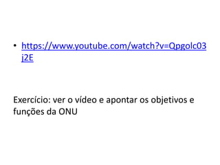 • https://www.youtube.com/watch?v=Qpgolc03
j2E
Exercício: ver o vídeo e apontar os objetivos e
funções da ONU
 