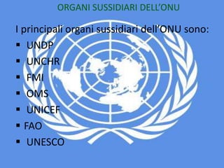 ORGANI SUSSIDIARI DELL’ONU
I principali organi sussidiari dell’ONU sono:
 UNDP
 UNCHR
 FMI
 OMS
 UNICEF
 FAO
 UNESCO
 