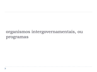 organismos intergovernamentais, ou
programas
 