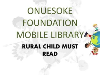 ONUESOKE
FOUNDATION
MOBILE LIBRARY
RURAL CHILD MUST
READ
 