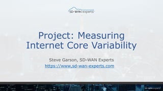 Project: Measuring
Internet Core Variability
Steve Garson, SD-WAN Experts
https://www,sd-wan-experts.com
 