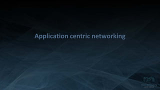 Copyright 2014 Open Networking User Group. All Rights Reserved Confidential Not For Distribution
Application centric networking
 