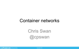 copyright 2015
Container networks
Chris Swan
@cpswan
 
