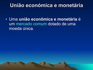 União económica e monetária Uma  união econômica e monetária  é um  mercado comum  dotado de uma moeda única.  