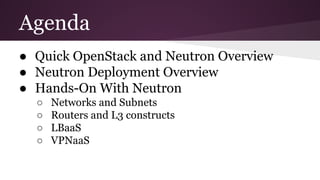 ● Quick OpenStack and Neutron Overview
● Neutron Deployment Overview
● Hands-On With Neutron
○ Networks and Subnets
○ Routers and L3 constructs
○ LBaaS
○ VPNaaS
Agenda
 